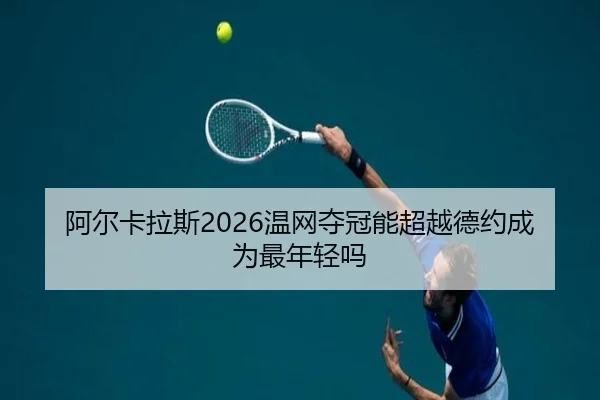 阿尔卡拉斯2026温网夺冠能超越德约成为最年轻吗